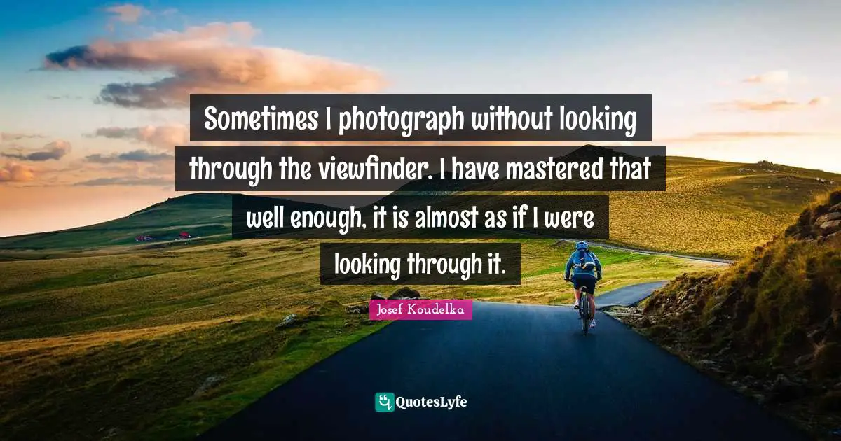 Sometimes I photograph without looking through the viewfinder. I have mastered that well enough, it is almost as if I were looking through it.