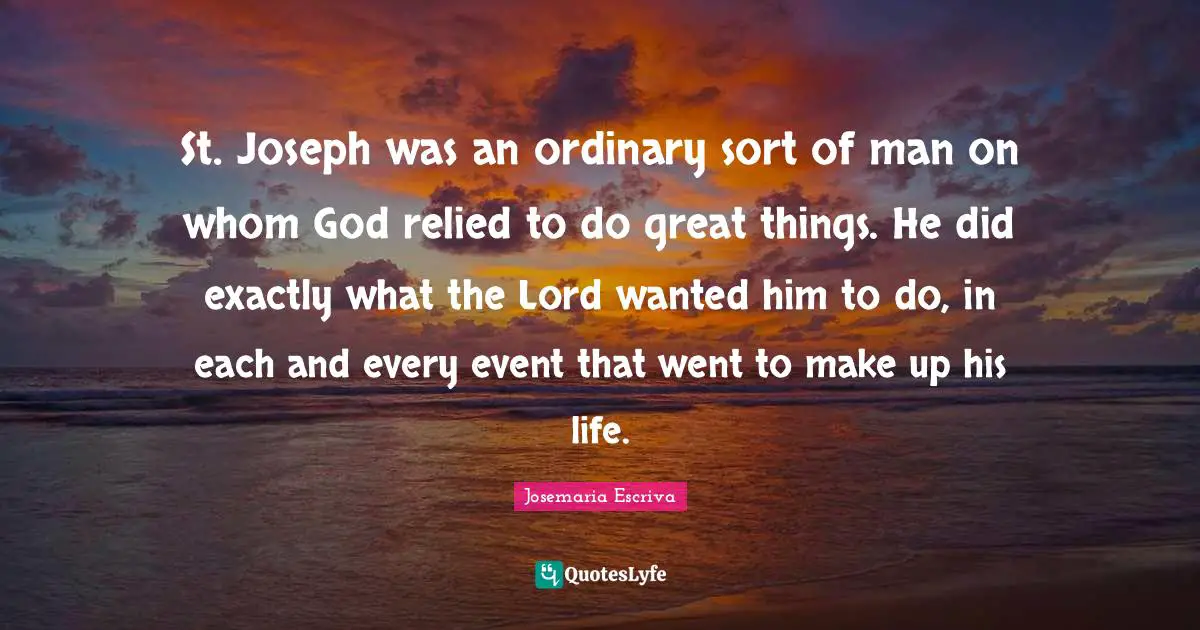 Do Great Things Quotes: "St. Joseph was an ordinary sort of man on whom God relied to do great things. He did exactly what the Lord wanted him to do, in each and every event that went to make up his life."