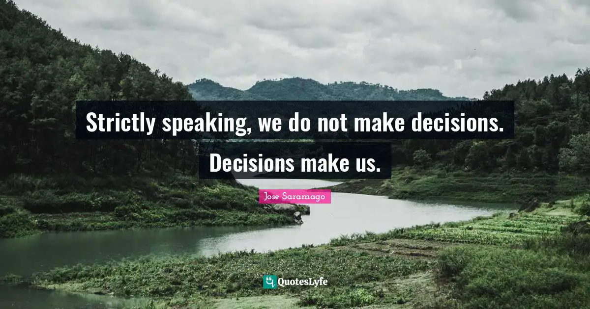 Strictly speaking, we do not make decisions. Decisions make us.