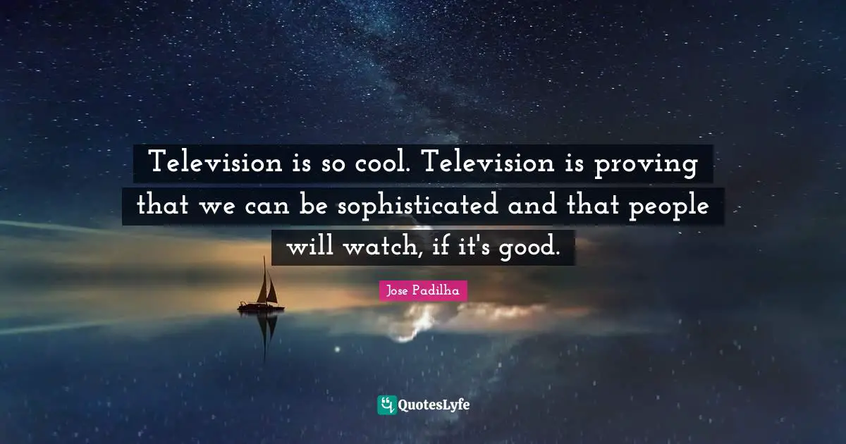 Television is so cool. Television is proving that we can be sophisticated and that people will watch, if it's good.