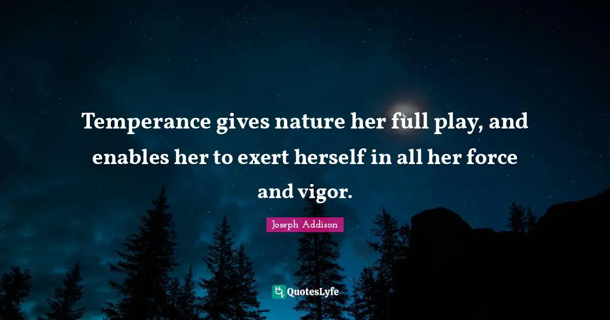 Temperance gives nature her full play, and enables her to exert herself in all her force and vigor.