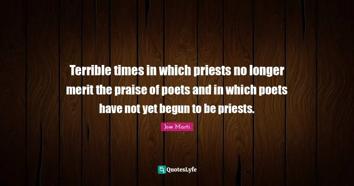 Terrible times in which priests no longer merit the praise of poets and in which poets have not yet begun to be priests.