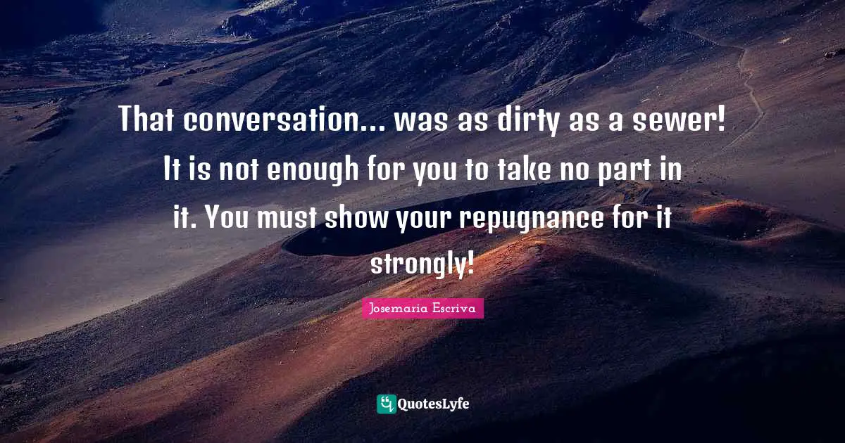 That conversation... was as dirty as a sewer! It is not enough for you to take no part in it. You must show your repugnance for it strongly!