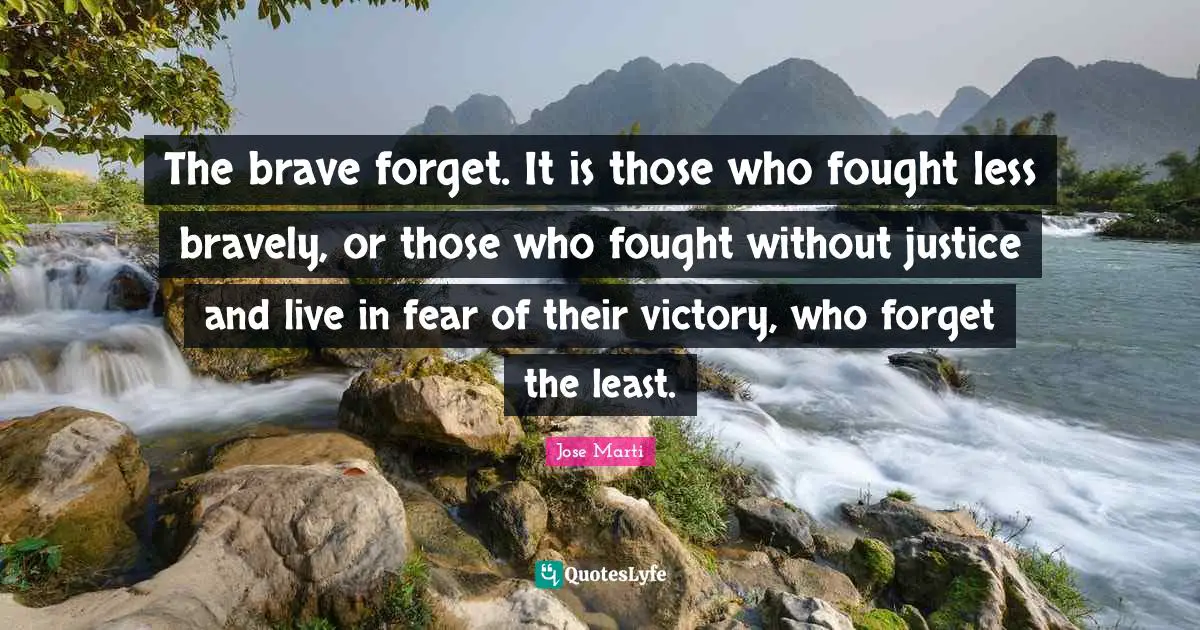 The brave forget. It is those who fought less bravely, or those who fought without justice and live in fear of their victory, who forget the least.