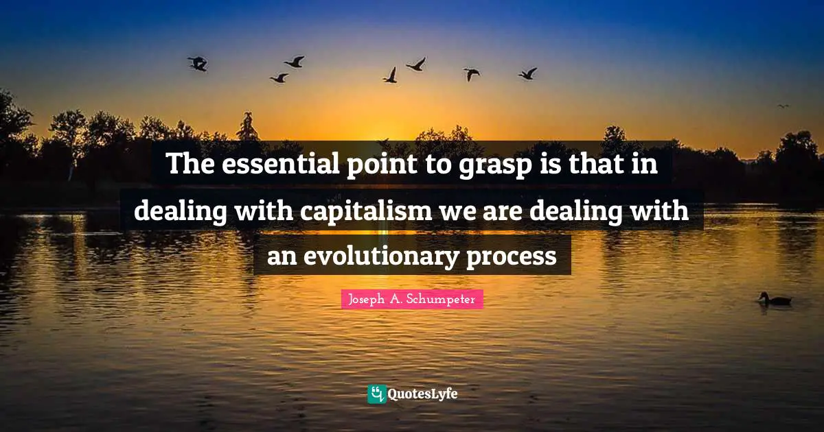 The essential point to grasp is that in dealing with capitalism we are dealing with an evolutionary process