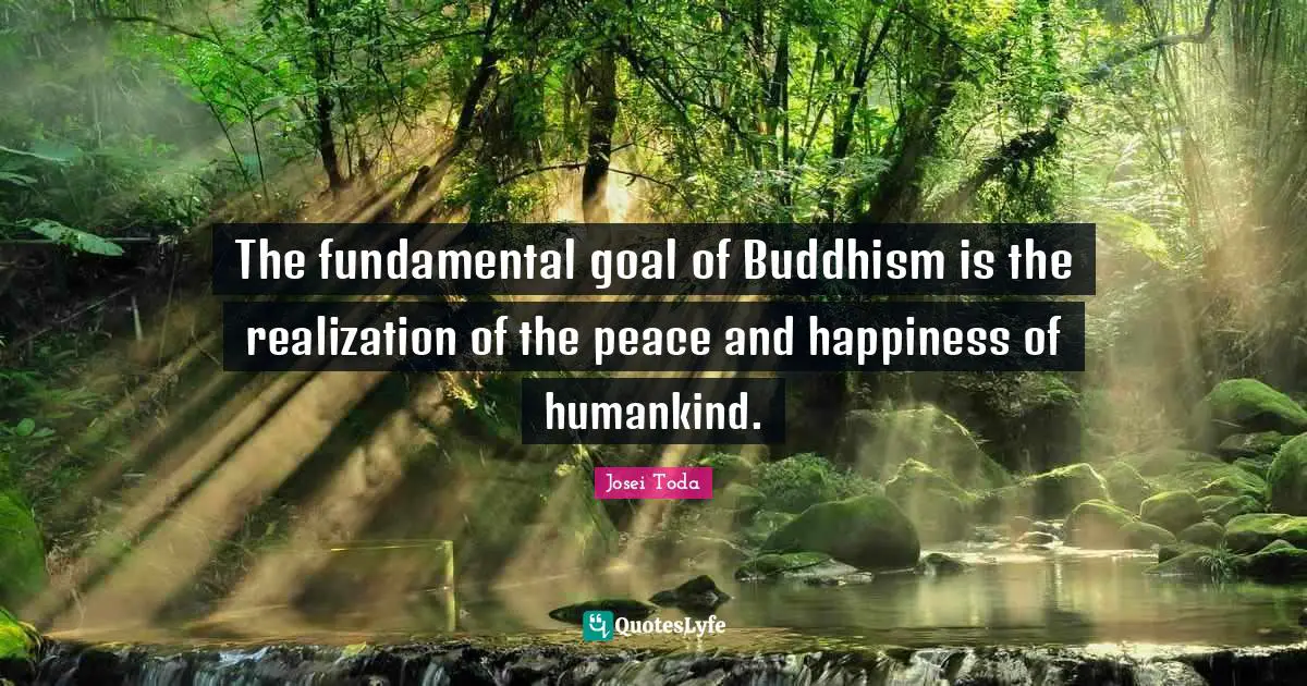 The fundamental goal of Buddhism is the realization of the peace and happiness of humankind.