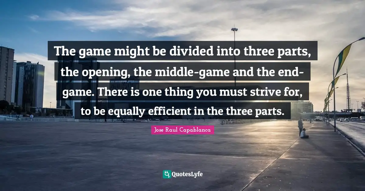 Divided Quotes: "The game might be divided into three parts, the opening, the middle-game and the end-game. There is one thing you must strive for, to be equally efficient in the three parts."