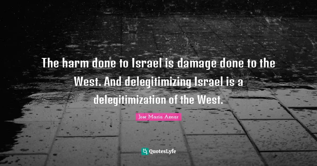 The harm done to Israel is damage done to the West. And delegitimizing Israel is a delegitimization of the West.