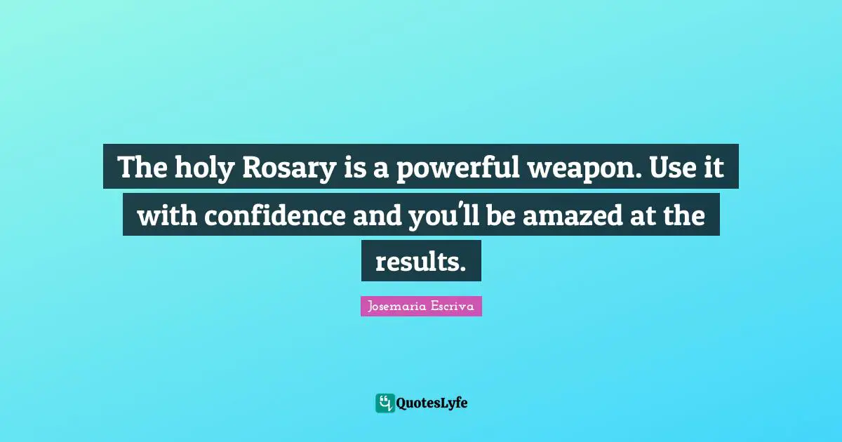 The holy Rosary is a powerful weapon. Use it with confidence and you'll be amazed at the results.