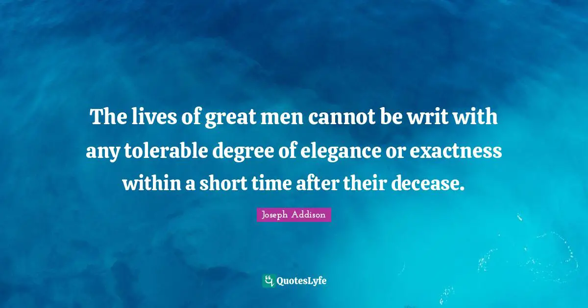 The lives of great men cannot be writ with any tolerable degree of elegance or exactness within a short time after their decease.