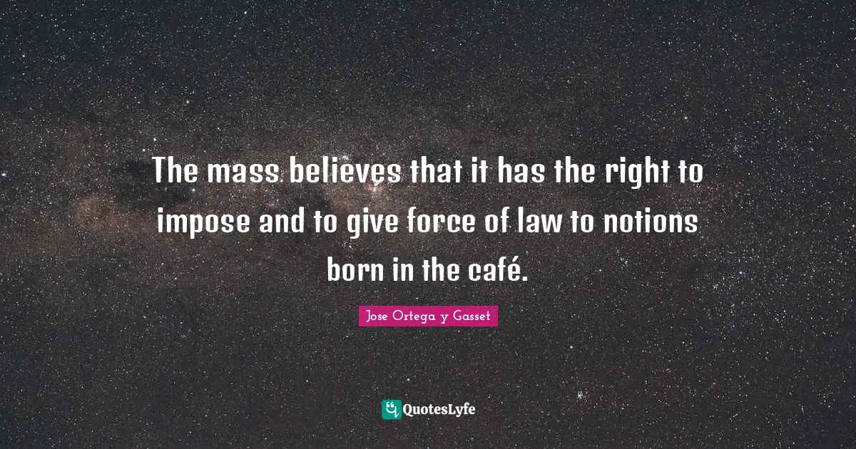 The mass believes that it has the right to impose and to give force of law to notions born in the café.