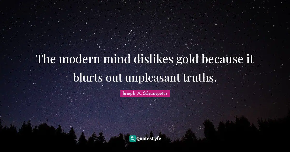The modern mind dislikes gold because it blurts out unpleasant truths.