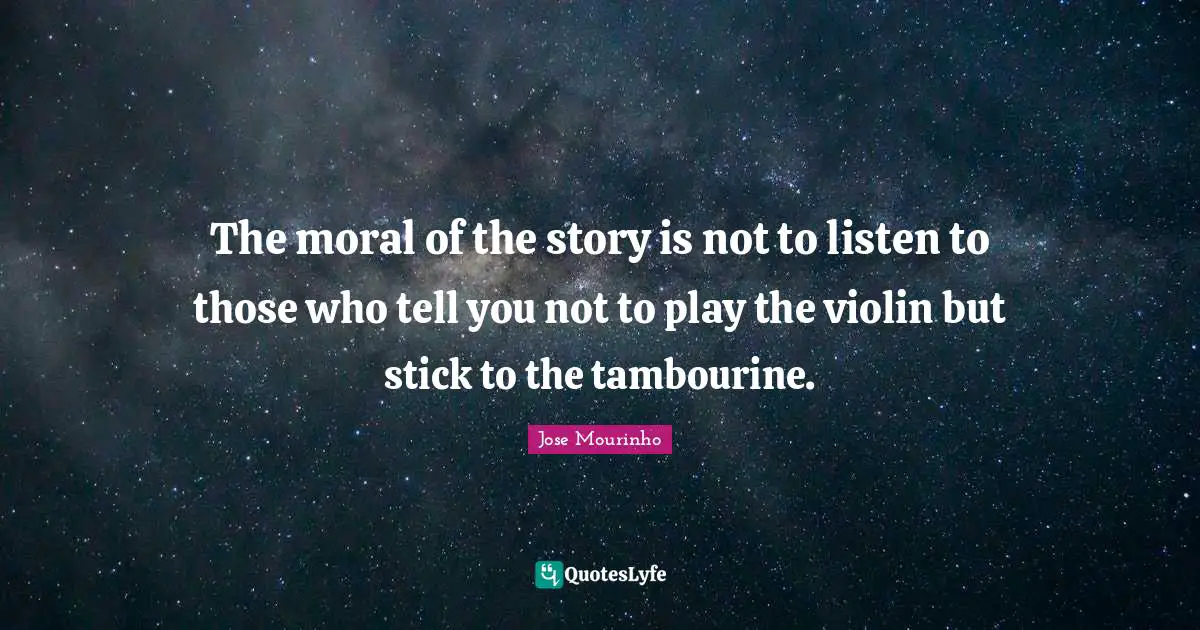 The moral of the story is not to listen to those who tell you not to play the violin but stick to the tambourine.