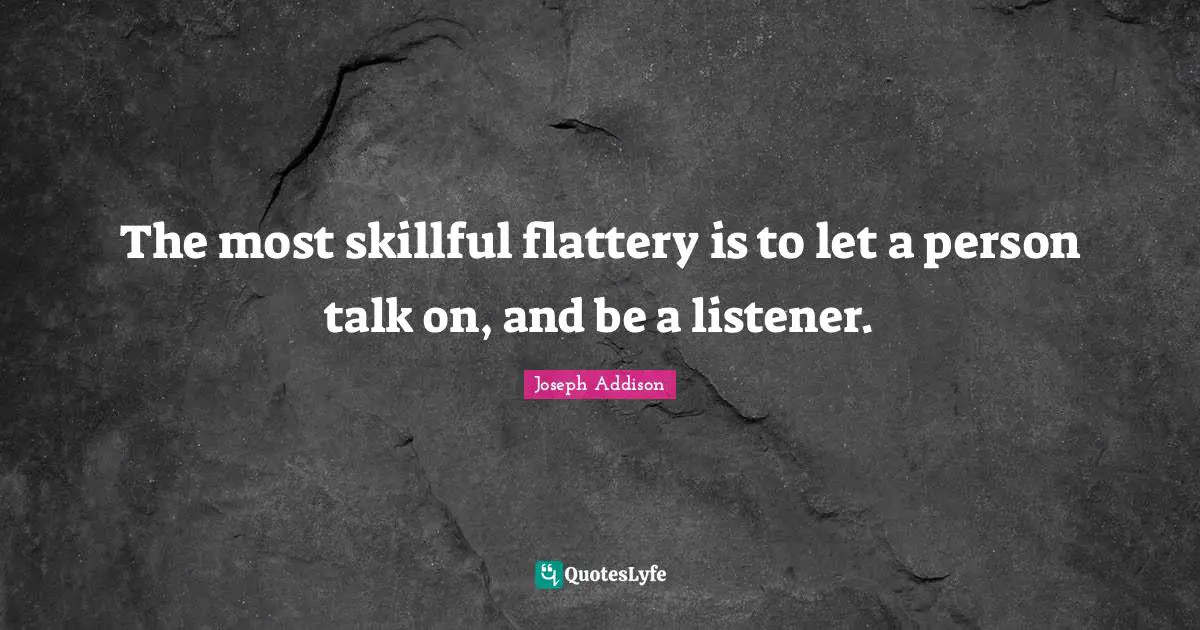 The most skillful flattery is to let a person talk on, and be a listener.