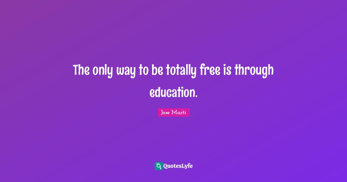 Jose Marti Quotes: The only way to be totally free is through education.