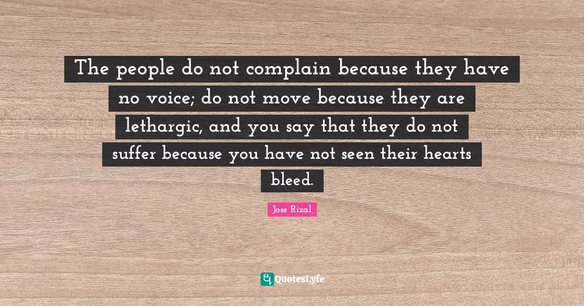 Jose Rizal Quotes: "The people do not complain because they have no voice; do not move because they are lethargic, and you say that they do not suffer because you have not seen their hearts bleed."