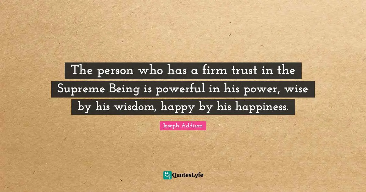The person who has a firm trust in the Supreme Being is powerful in his power, wise by his wisdom, happy by his happiness.