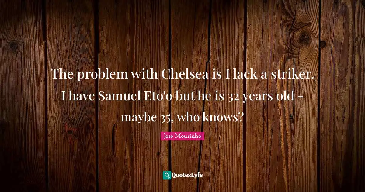 The problem with Chelsea is I lack a striker. I have Samuel Eto'o but he is 32 years old - maybe 35, who knows?