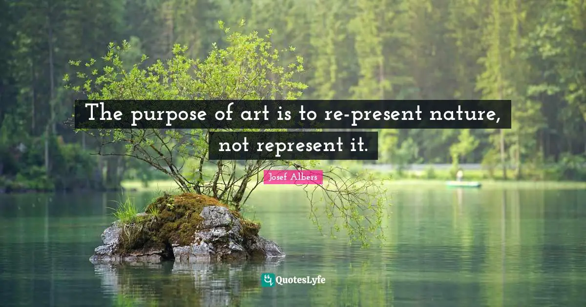 Josef Albers Quotes: "The purpose of art is to re-present nature, not represent it."