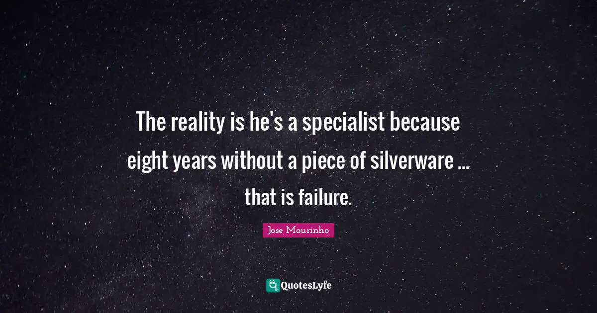 The reality is he's a specialist because eight years without a piece of silverware ... that is failure.