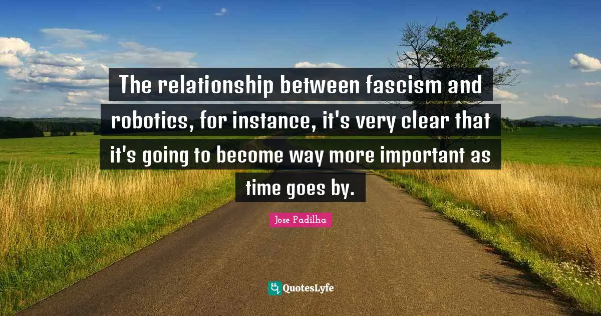 Time Goes By Quotes: "The relationship between fascism and robotics, for instance, it's very clear that it's going to become way more important as time goes by."