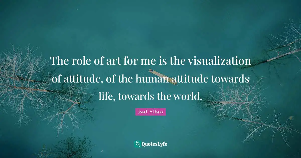 Josef Albers Quotes: "The role of art for me is the visualization of attitude, of the human attitude towards life, towards the world."