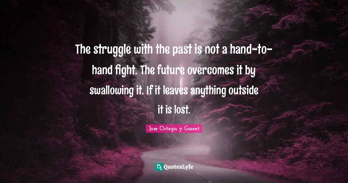 The struggle with the past is not a hand-to-hand fight. The future overcomes it by swallowing it. If it leaves anything outside it is lost.