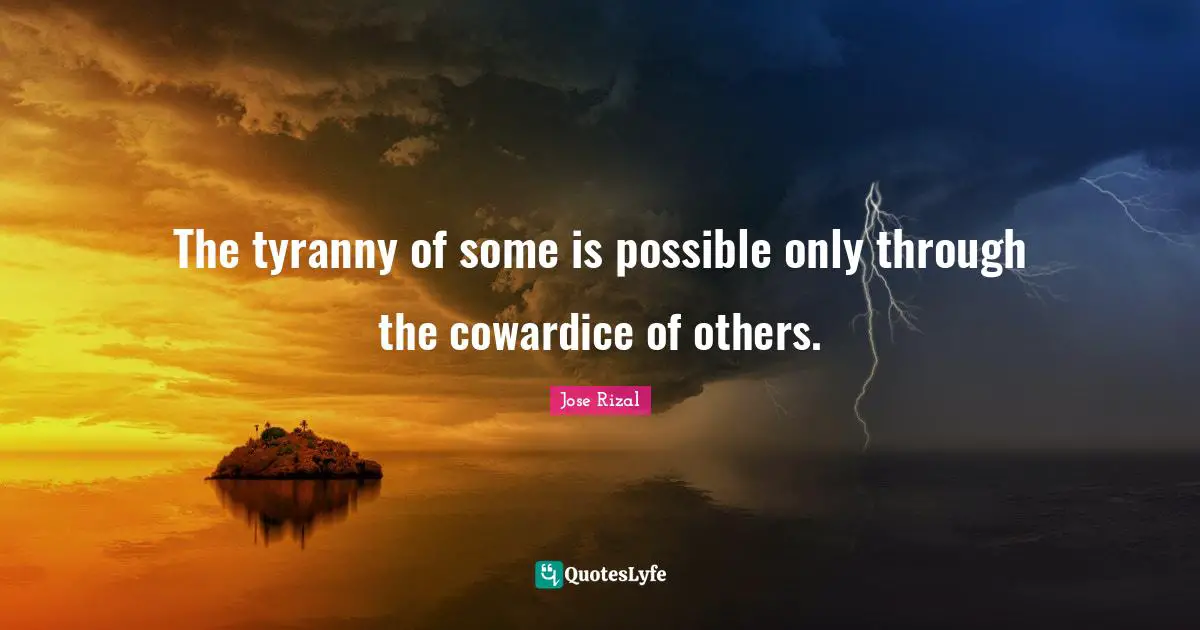 Jose Rizal Quotes: "The tyranny of some is possible only through the cowardice of others."