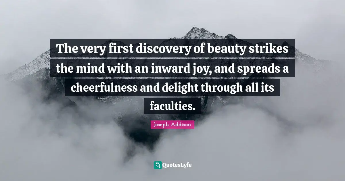 The very first discovery of beauty strikes the mind with an inward joy, and spreads a cheerfulness and delight through all its faculties.