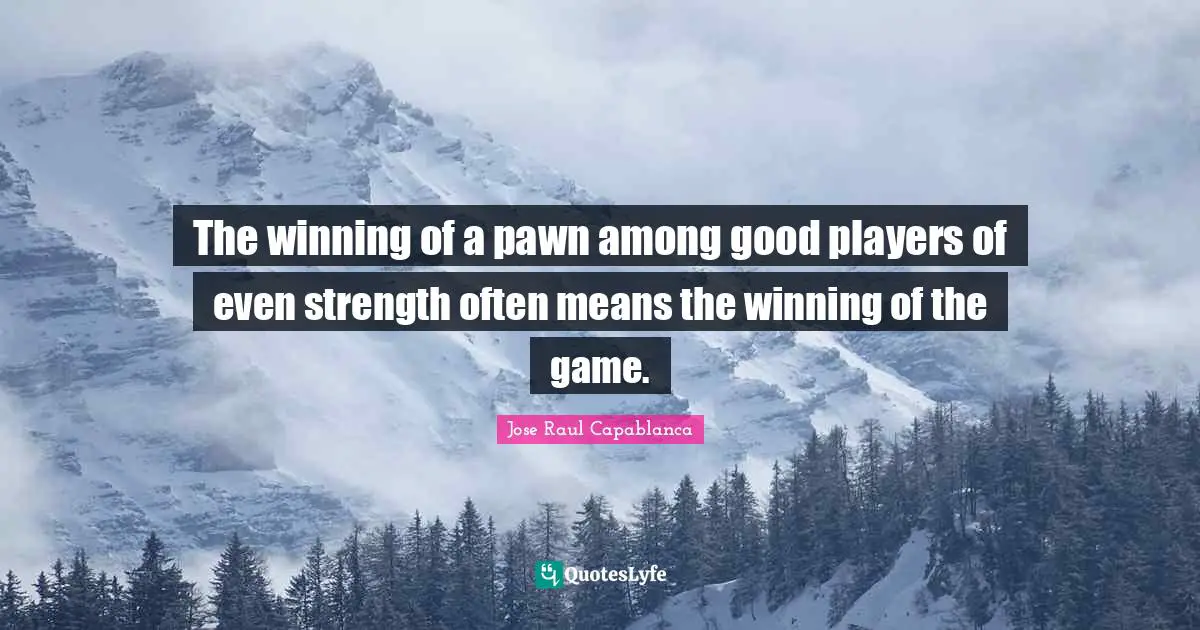 The winning of a pawn among good players of even strength often means the winning of the game.