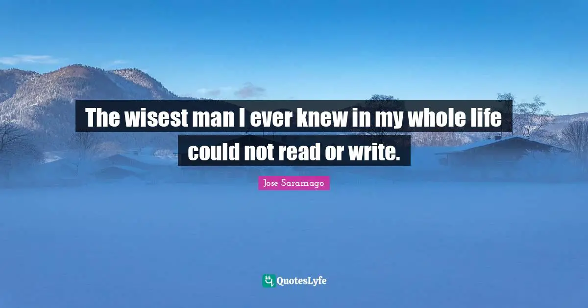 Wisest Man Quotes: "The wisest man I ever knew in my whole life could not read or write."