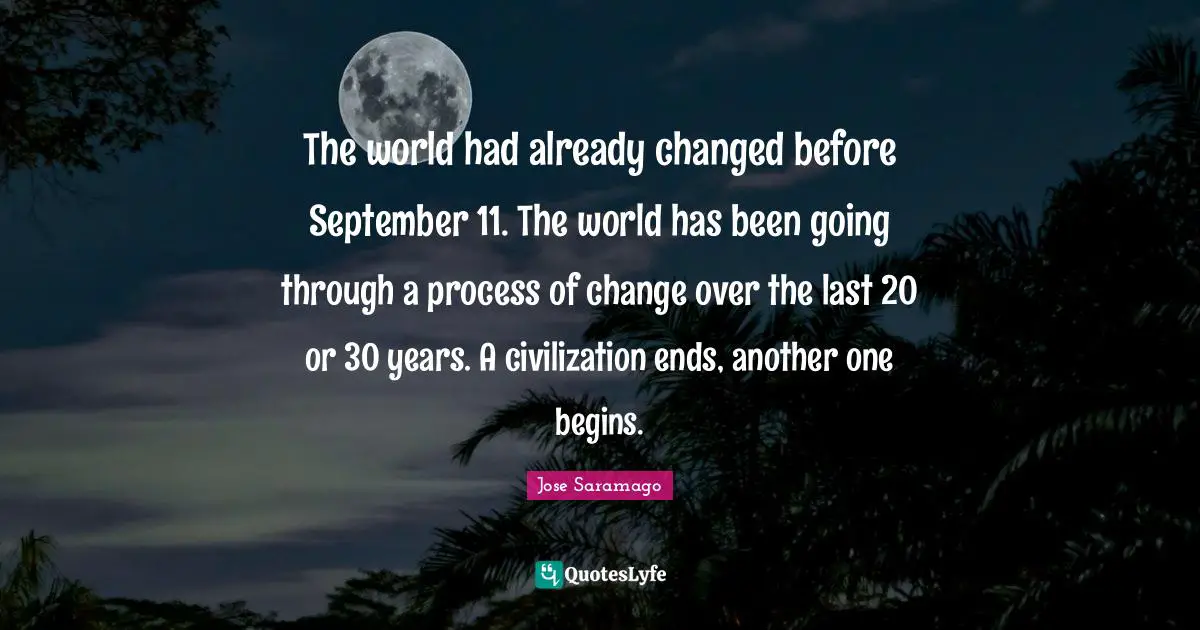 The world had already changed before September 11. The world has been going through a process of change over the last 20 or 30 years. A civilization ends, another one begins.