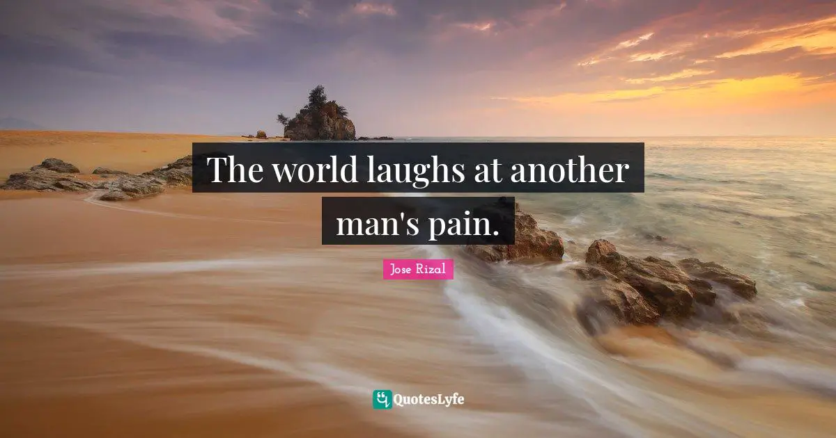 Jose Rizal Quotes: "The world laughs at another man's pain."