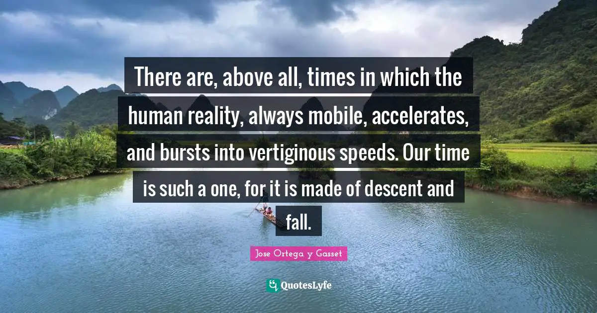 There are, above all, times in which the human reality, always mobile, accelerates, and bursts into vertiginous speeds. Our time is such a one, for it is made of descent and fall.