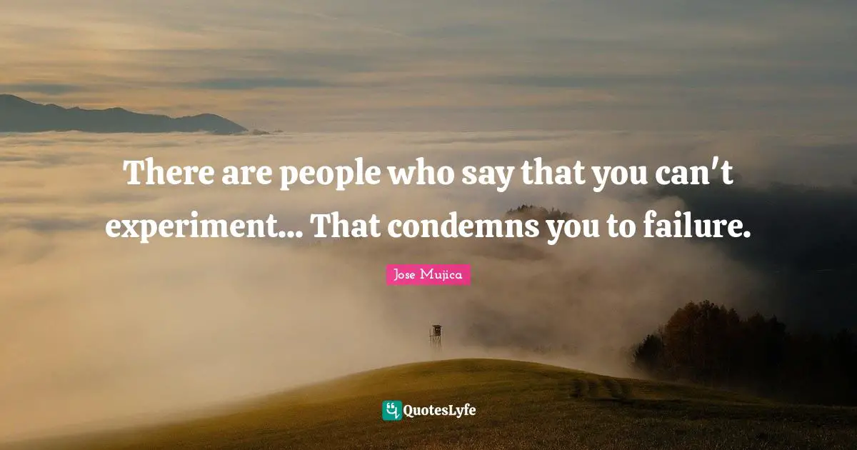 Jose Mujica Quotes: "There are people who say that you can't experiment... That condemns you to failure."
