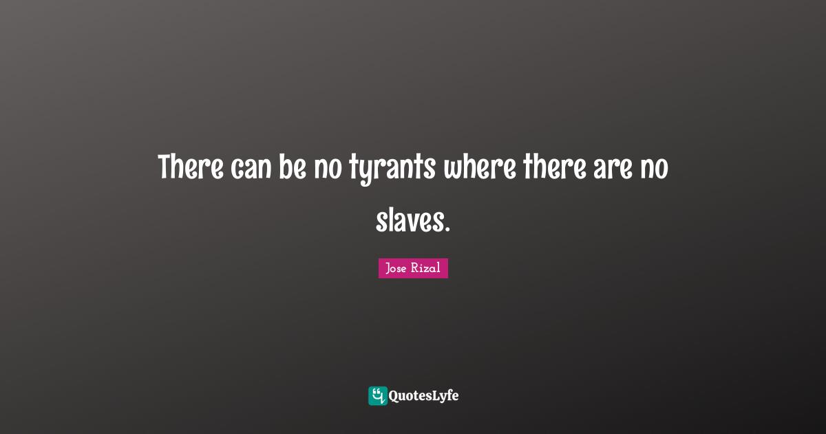 Jose Rizal Quotes: "There can be no tyrants where there are no slaves."