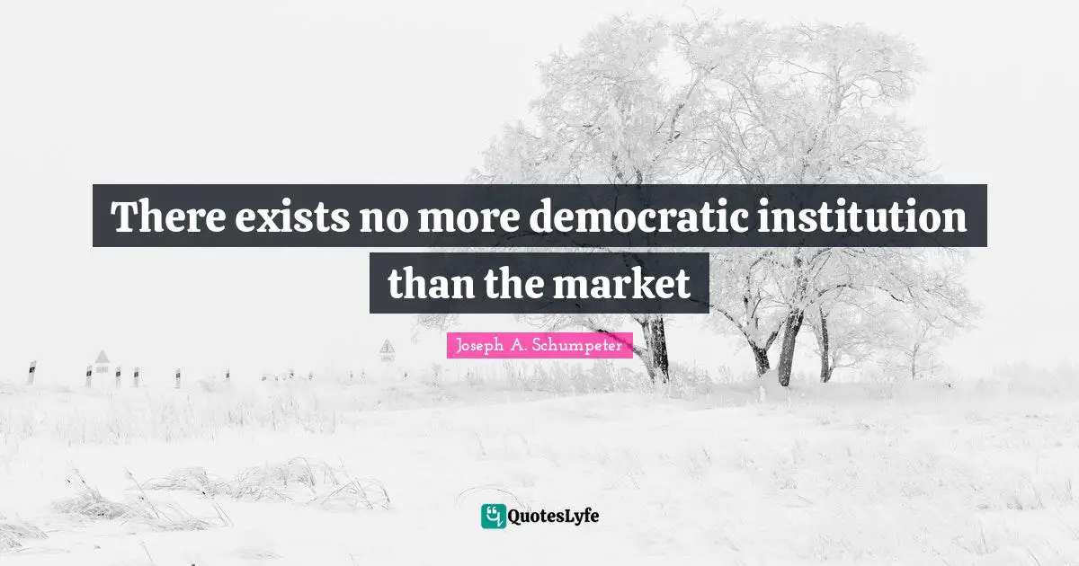 There exists no more democratic institution than the market