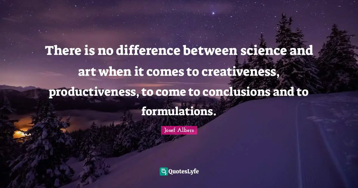 Josef Albers Quotes: "There is no difference between science and art when it comes to creativeness, productiveness, to come to conclusions and to formulations."