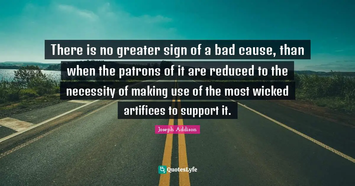 There is no greater sign of a bad cause, than when the patrons of it are reduced to the necessity of making use of the most wicked artifices to support it.