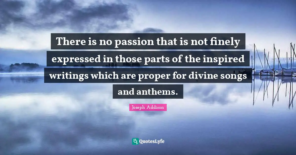 There is no passion that is not finely expressed in those parts of the inspired writings which are proper for divine songs and anthems.