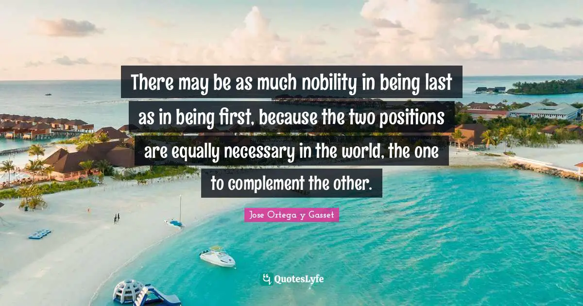 There may be as much nobility in being last as in being first, because the two positions are equally necessary in the world, the one to complement the other.