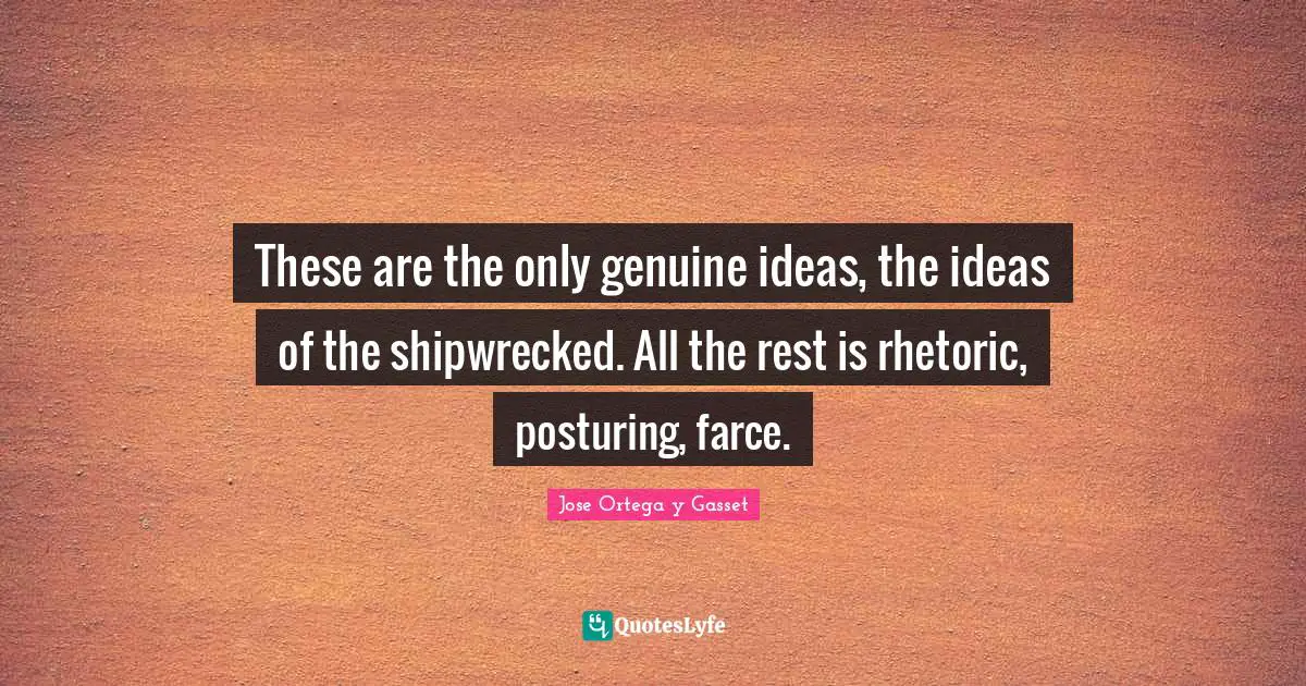 Rhetoric Quotes: "These are the only genuine ideas, the ideas of the shipwrecked. All the rest is rhetoric, posturing, farce."