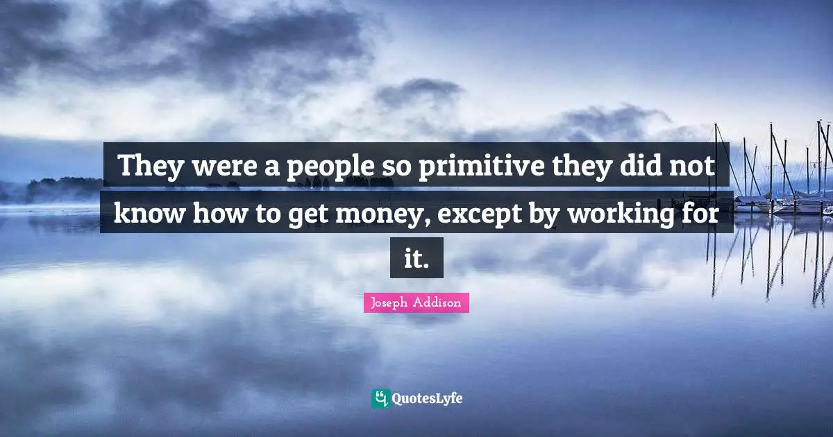 They were a people so primitive they did not know how to get money, except by working for it.
