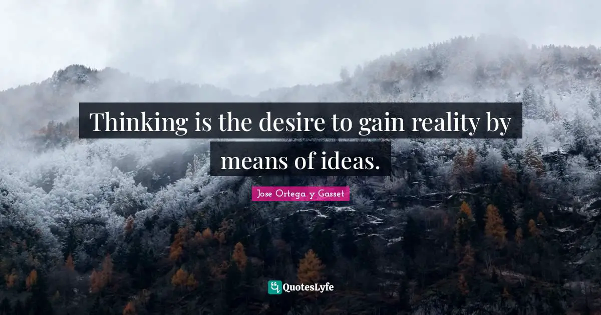 Thinking is the desire to gain reality by means of ideas.