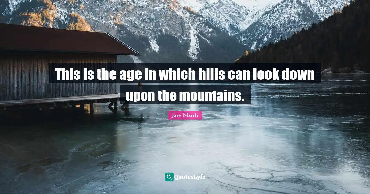 Jose Marti Quotes: "This is the age in which hills can look down upon the mountains."