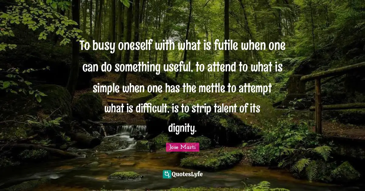 Jose Marti Quotes: To busy oneself with what is futile when one can do something useful, to attend to what is simple when one has the mettle to attempt what is difficult, is to strip talent of its dignity.