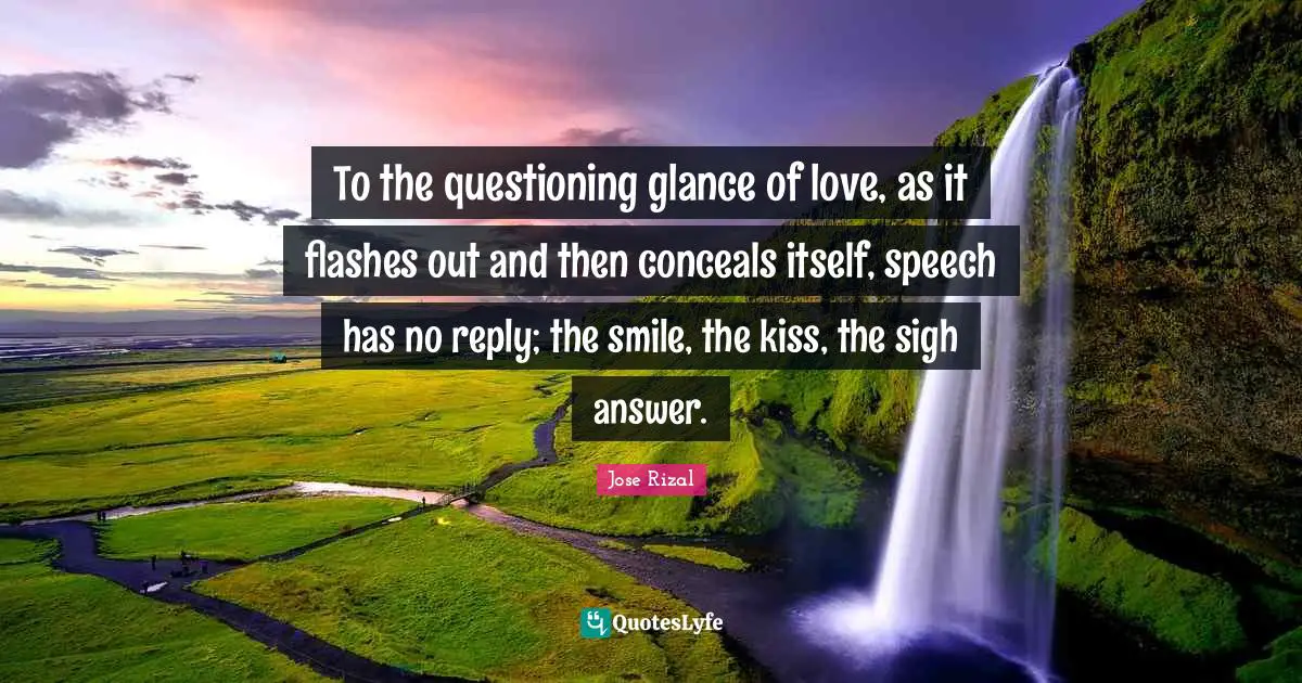 To the questioning glance of love, as it flashes out and then conceals itself, speech has no reply; the smile, the kiss, the sigh answer.