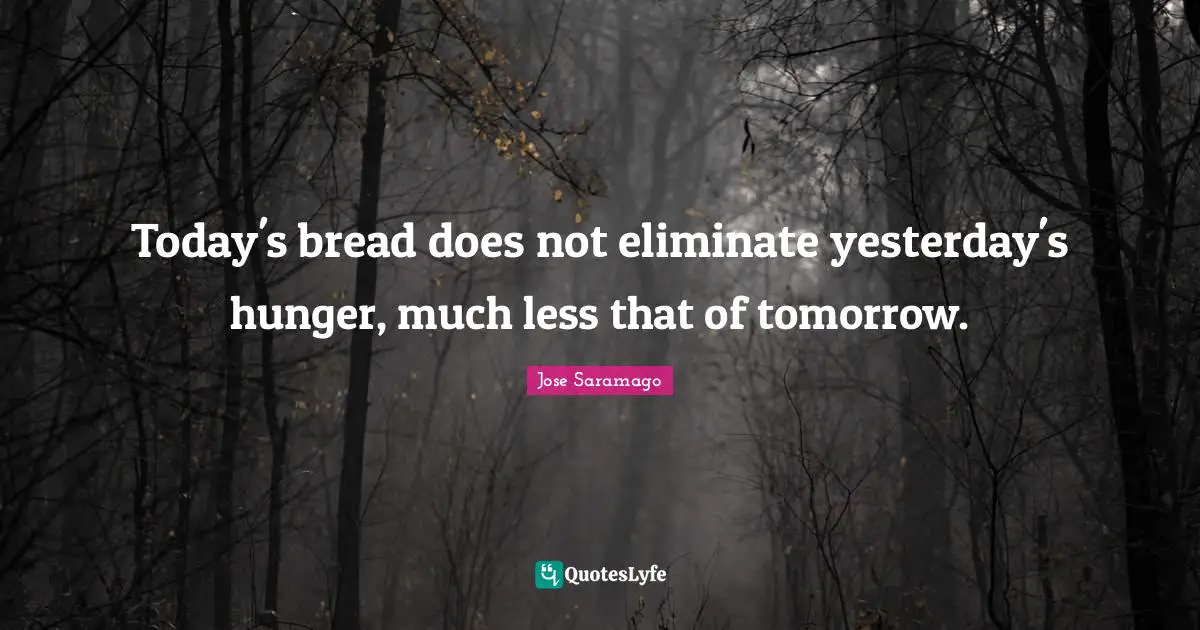 Today's bread does not eliminate yesterday's hunger, much less that of tomorrow.