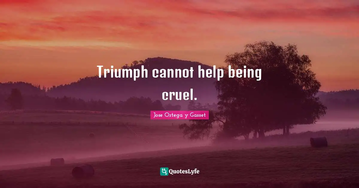 Triumph cannot help being cruel.
