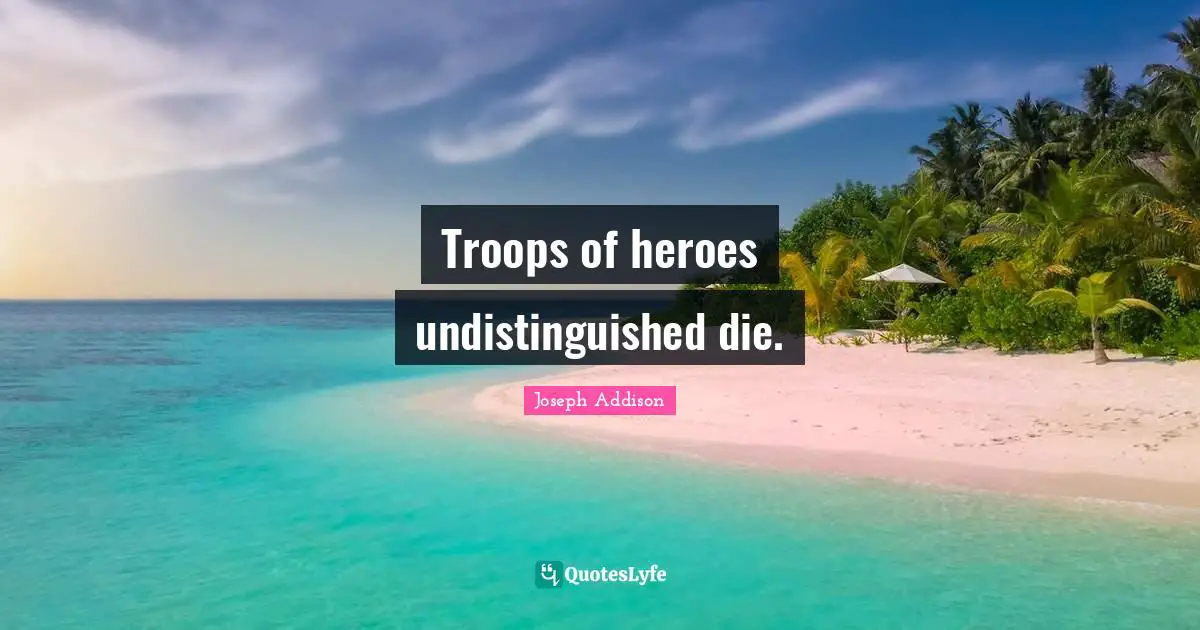 Troops of heroes undistinguished die.